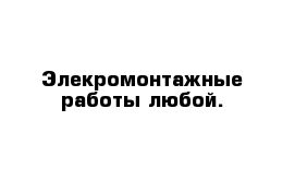 Элекромонтажные работы любой.